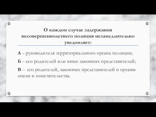 О каждом случае задержания несовершеннолетнего полиция незамедлительно уведомляет: А – руководителя территориального