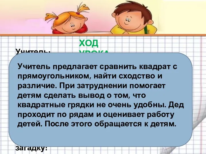 ХОД УРОКА Учитель: Как вы думаете, почему обычно грядки делают прямоугольной формы?