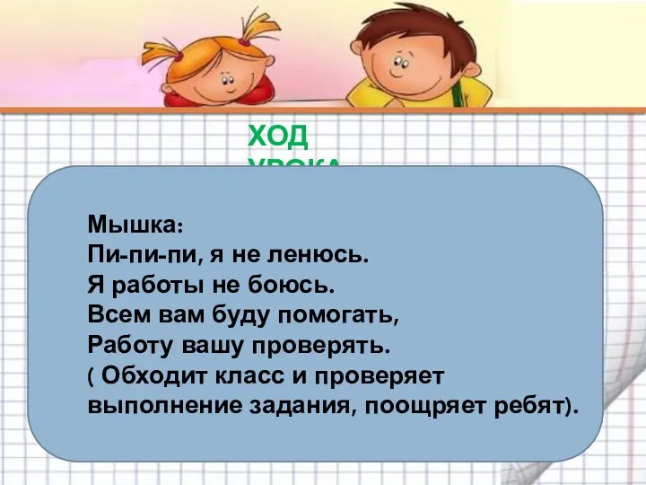 ХОД УРОКА Мышка: Пи-пи-пи, я не ленюсь. Я работы не боюсь. Всем