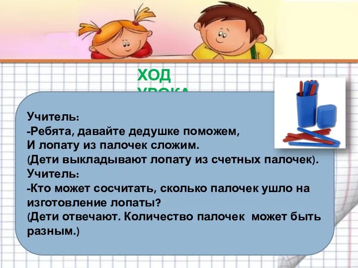 ХОД УРОКА Учитель: -Ребята, давайте дедушке поможем, И лопату из палочек сложим.