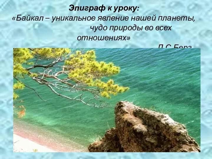 Эпиграф к уроку: «Байкал – уникальное явление нашей планеты, чудо природы во всех отношениях» Л.С.Берг