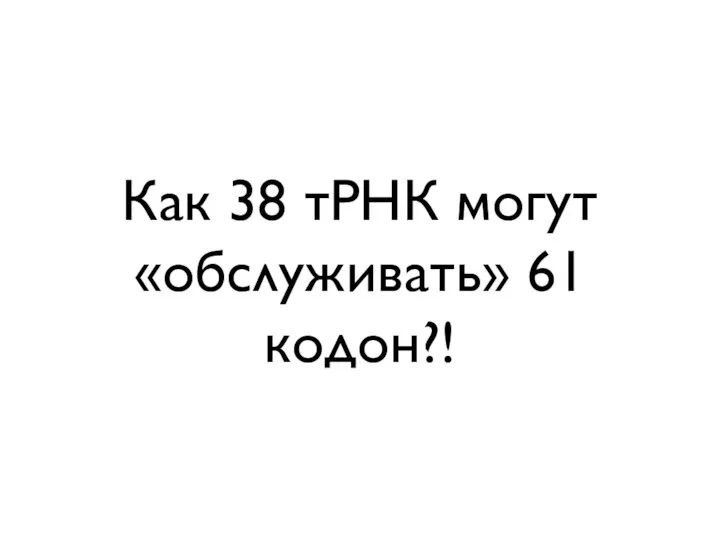 Как 38 тРНК могут «обслуживать» 61 кодон?!