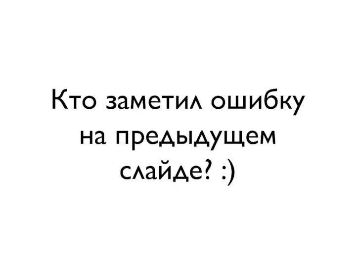 Кто заметил ошибку на предыдущем слайде? :)