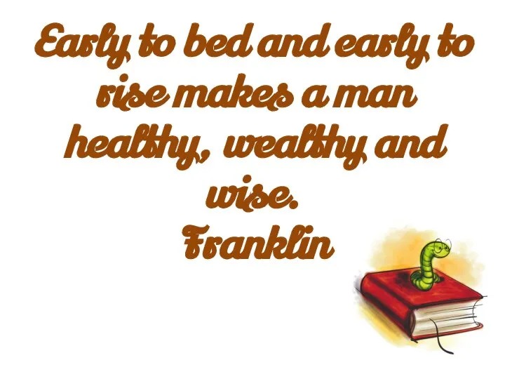 Early to bed and early to rise makes a man healthy, wealthy and wise. Franklin