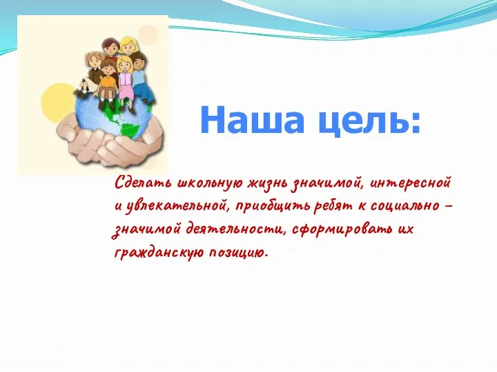 Наша цель: Сделать школьную жизнь значимой, интересной и увлекательной, приобщить ребят к