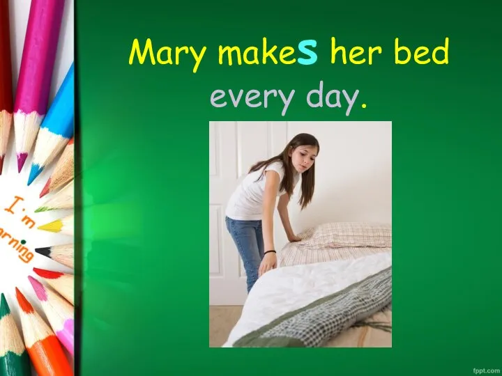 Mary makes her bed every day.