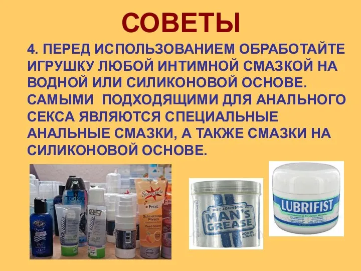 4. ПЕРЕД ИСПОЛЬЗОВАНИЕМ ОБРАБОТАЙТЕ ИГРУШКУ ЛЮБОЙ ИНТИМНОЙ СМАЗКОЙ НА ВОДНОЙ ИЛИ СИЛИКОНОВОЙ