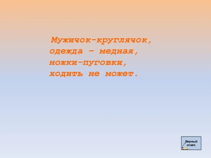 Верный ответ. Мужичок-круглячок, одежда – медная, ножки-пуговки, ходить не может.