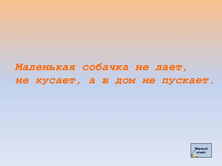 Верный ответ. Маленькая собачка не лает, не кусает, а в дом не пускает.