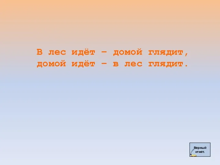 Верный ответ. В лес идёт – домой глядит, домой идёт – в лес глядит.