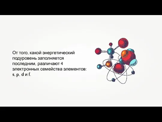 От того, какой энергетический подуровень заполняется последним, различают 4 электронных семейства элементов: