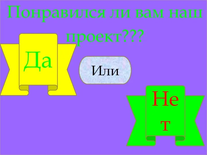 Понравился ли вам наш проект??? Понравился ли вам наш проект??? или Нет Да Нет Или