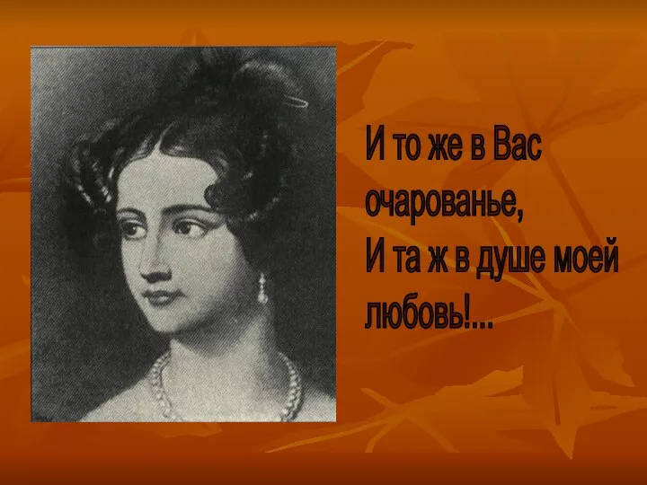 И то же в Вас очарованье, И та ж в душе моей любовь!...