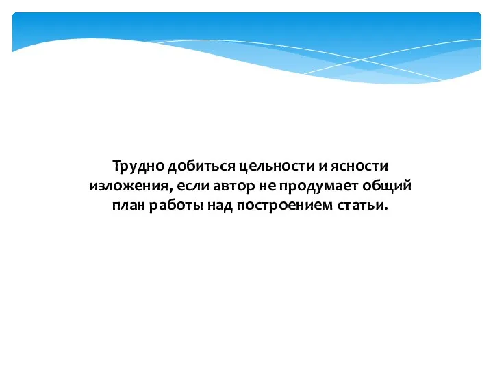 Трудно добиться цельности и ясности изложения, если автор не продумает общий план работы над построением статьи.