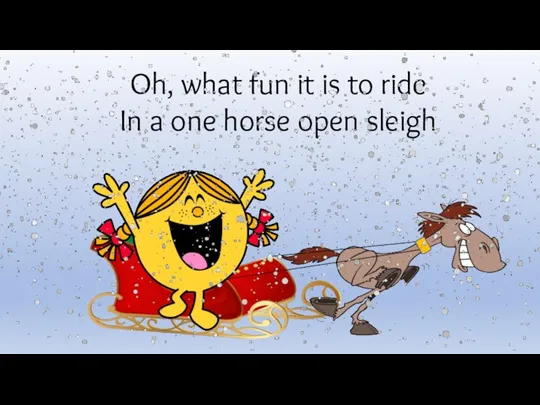 Oh, what fun it is to ride In a one horse open sleigh