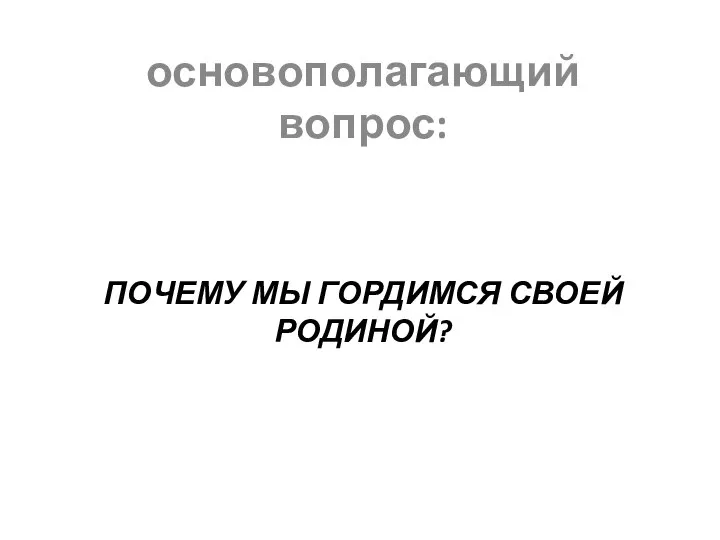 ПОЧЕМУ МЫ ГОРДИМСЯ СВОЕЙ РОДИНОЙ? основополагающий вопрос: