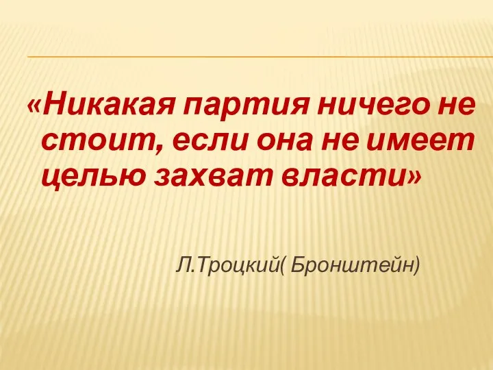 «Никакая партия ничего не стоит, если она не имеет целью захват власти» Л.Троцкий( Бронштейн)