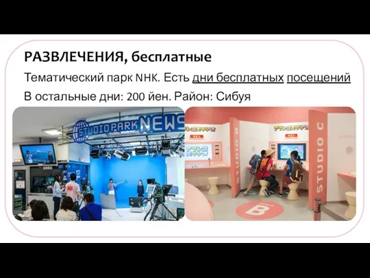 РАЗВЛЕЧЕНИЯ, бесплатные Тематический парк NHK. Есть дни бесплатных посещений В остальные дни: 200 йен. Район: Сибуя