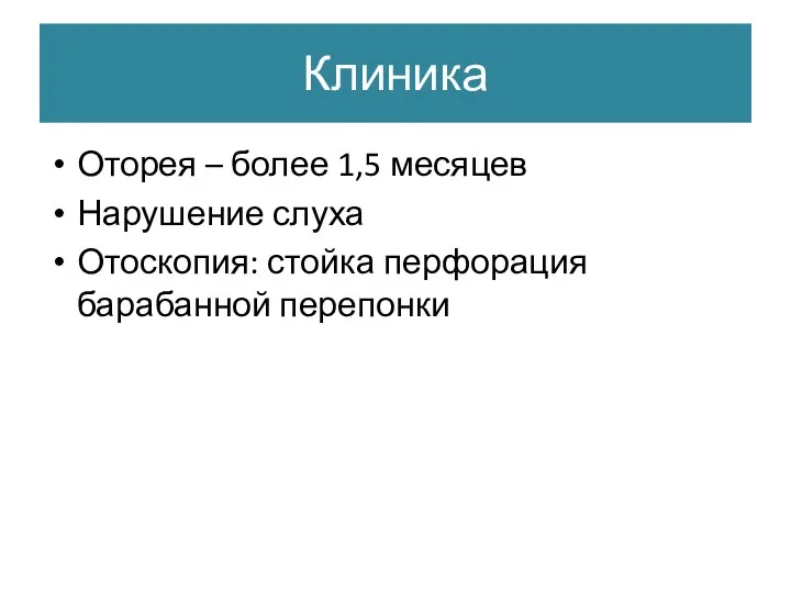 Клиника Оторея – более 1,5 месяцев Нарушение слуха Отоскопия: стойка перфорация барабанной перепонки