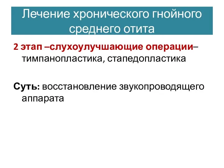 2 этап –слухоулучшающие операции– тимпанопластика, стапедопластика Суть: восстановление звукопроводящего аппарата Лечение хронического гнойного среднего отита