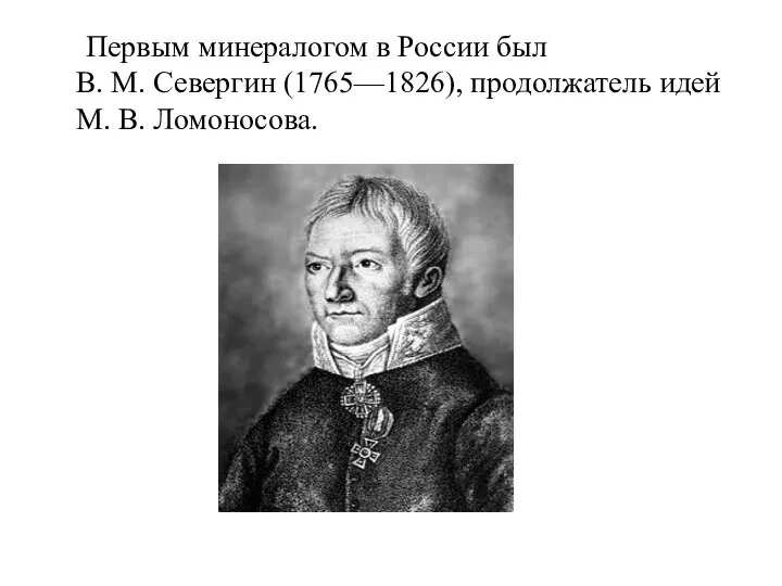 Первым минералогом в России был В. М. Севергин (1765—1826), продолжатель идей М. В. Ломоносова.