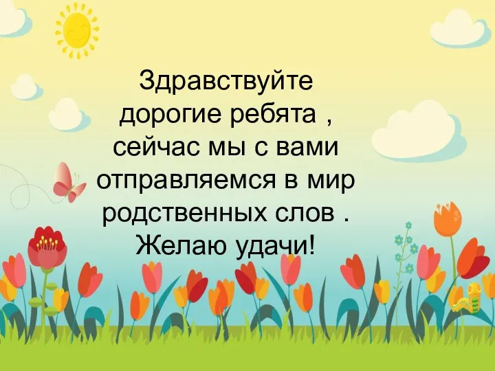 Здравствуйте дорогие ребята , сейчас мы с вами отправляемся в мир родственных слов . Желаю удачи!