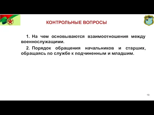 КОНТРОЛЬНЫЕ ВОПРОСЫ 1. На чем основываются взаимоотношения между военнослужащими. 2. Порядок обращения