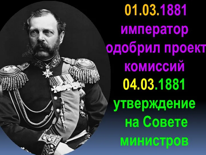 01.03.1881 император одобрил проект комиссий 04.03.1881 утверждение на Совете министров