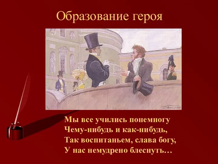 Образование героя Мы все учились понемногу Чему-нибудь и как-нибудь, Так воспитаньем, слава