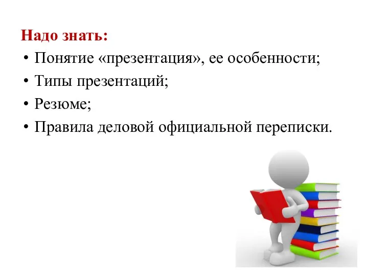 Надо знать: Понятие «презентация», ее особенности; Типы презентаций; Резюме; Правила деловой официальной переписки.