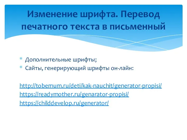 Дополнительные шрифты; Сайты, генерирующий шрифты он-лайн: http://tobemum.ru/deti/kak-nauchit/generator-propisi/ https://readymother.ru/genarator-propisi/ https://childdevelop.ru/generator/ Изменение шрифта. Перевод печатного текста в письменный