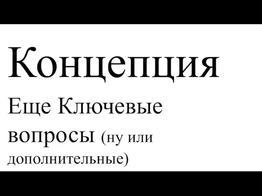 Концепция Еще Ключевые вопросы (ну или дополнительные)