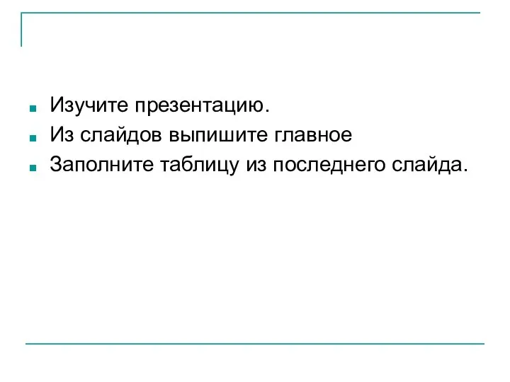 Изучите презентацию. Из слайдов выпишите главное Заполните таблицу из последнего слайда.