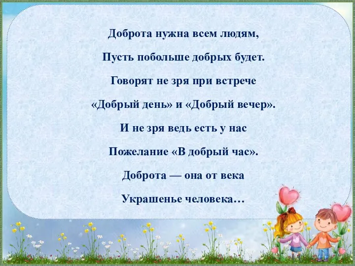 Доброта нужна всем людям, Пусть побольше добрых будет. Говорят не зря при