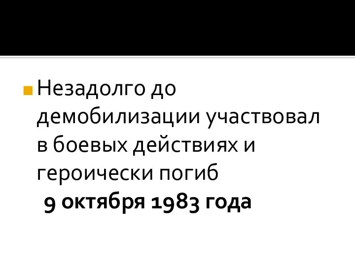 Незадолго до демобилизации участвовал в боевых действиях и героически погиб 9 октября 1983 года