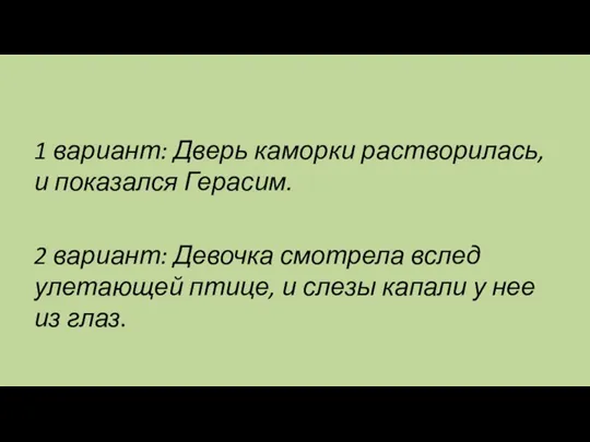 1 вариант: Дверь каморки растворилась, и показался Герасим. 2 вариант: Девочка смотрела