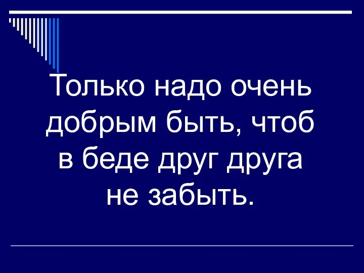 Только надо очень добрым быть, чтоб в беде друг друга не забыть.