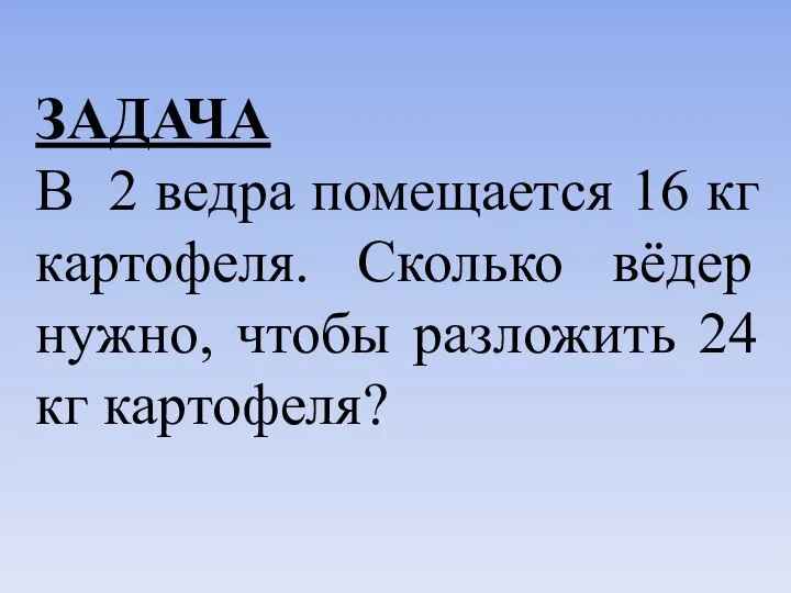 ЗАДАЧА В 2 ведра помещается 16 кг картофеля. Сколько вёдер нужно, чтобы разложить 24 кг картофеля?