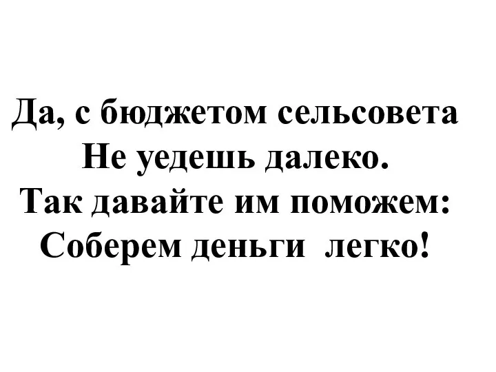 Да, с бюджетом сельсовета Не уедешь далеко. Так давайте им поможем: Соберем деньги легко!