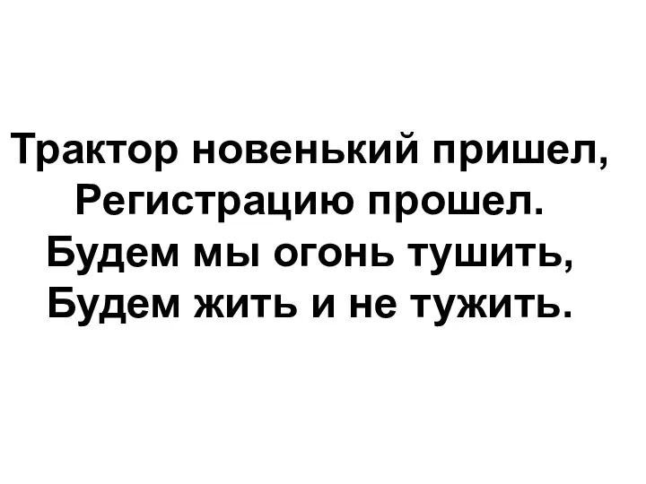 Трактор новенький пришел, Регистрацию прошел. Будем мы огонь тушить, Будем жить и не тужить.