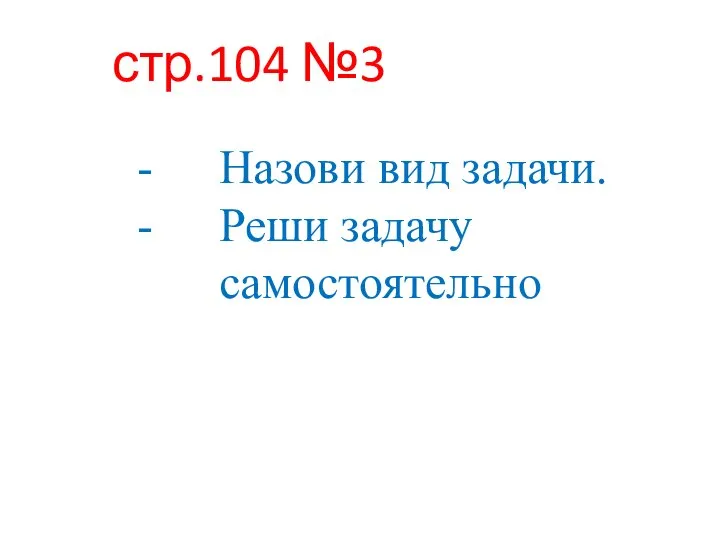 стр.104 №3 Назови вид задачи. Реши задачу самостоятельно