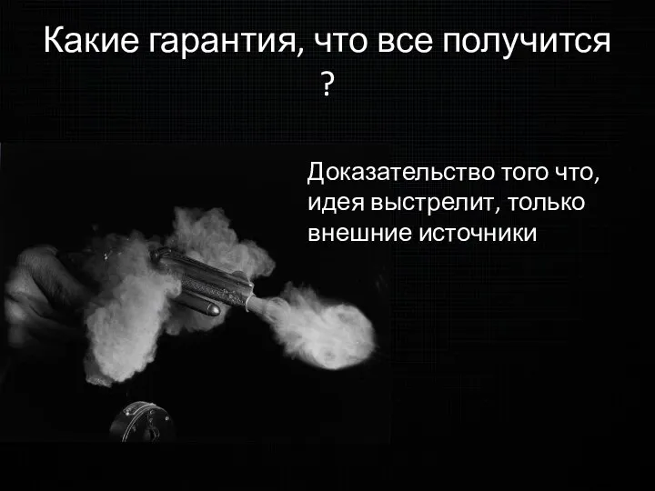 Какие гарантия, что все получится ? Доказательство того что, идея выстрелит, только внешние источники