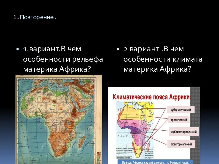 1.Повторение. 1.вариант.В чем особенности рельефа материка Африка? 2 вариант .В чем особенности климата материка Африка?