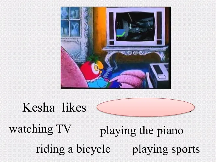 Kesha likes . watching TV riding a bicycle playing sports playing the piano