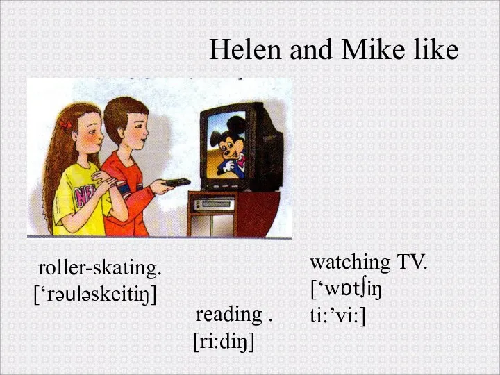 roller-skating. [‘rəuləskeitiŋ] Helen and Mike like watching TV. [‘wɒt∫iŋ ti:’vi:] reading . [ri:diŋ]