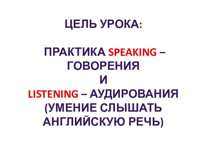 ЦЕЛЬ УРОКА: ПРАКТИКА SPEAKING – ГОВОРЕНИЯ И LISTENING – АУДИРОВАНИЯ (УМЕНИЕ СЛЫШАТЬ АНГЛИЙСКУЮ РЕЧЬ)