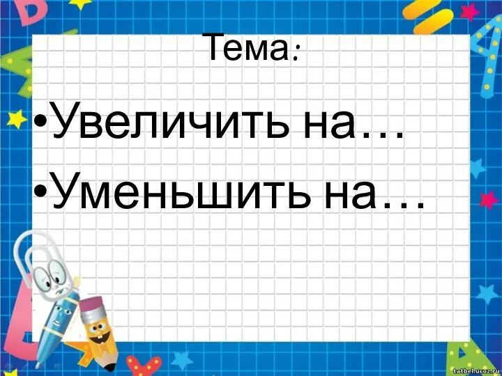 Тема: Увеличить на… Уменьшить на…