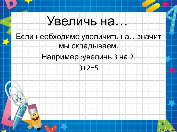 Увеличь на… Если необходимо увеличить на…значит мы складываем. Например :увеличь 3 на 2. 3+2=5