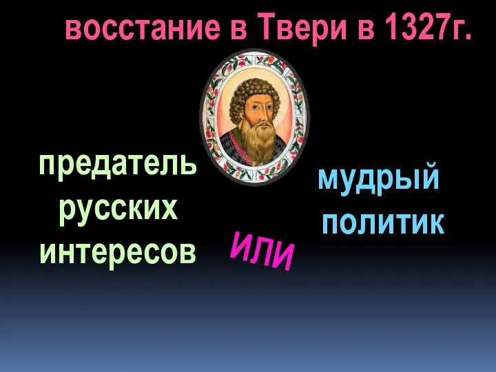 предатель русских интересов мудрый политик восстание в Твери в 1327г. ИЛИ