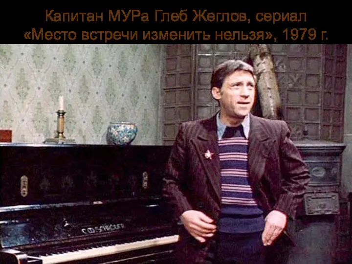 Капитан МУРа Глеб Жеглов, сериал «Место встречи изменить нельзя», 1979 г.